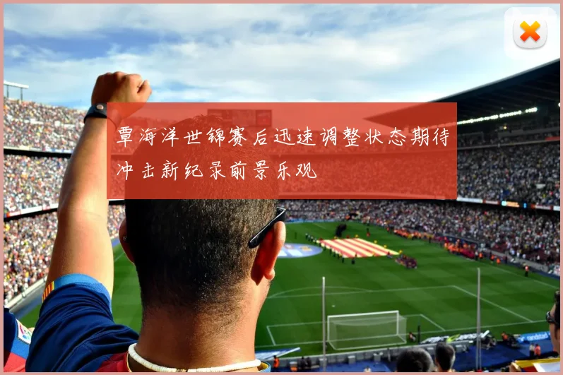 覃海洋世锦赛后迅速调整状态期待冲击新纪录前景乐观