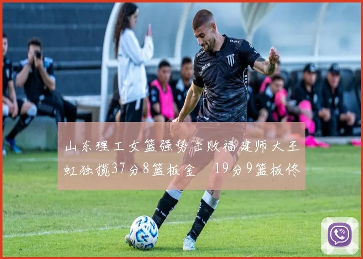 山东理工女篮强势击败福建师大王虹独揽37分8篮板金喆19分9篮板佟欣芷21分6篮板