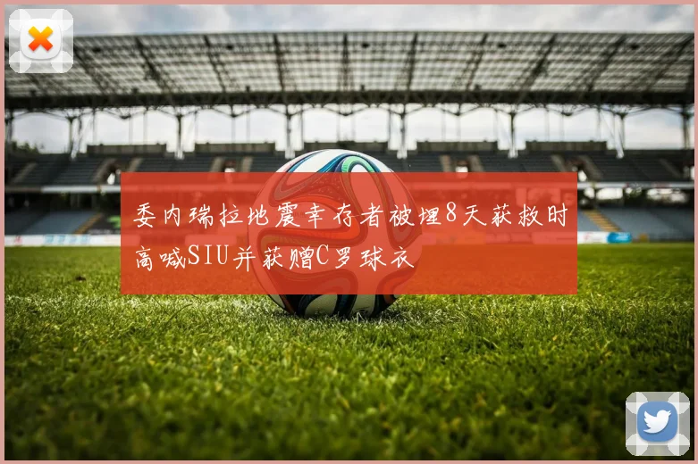 委内瑞拉地震幸存者被埋8天获救时高喊SIU并获赠C罗球衣