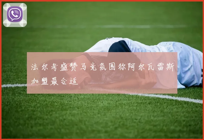 法尔考盛赞马竞氛围称阿尔瓦雷斯加盟最合适