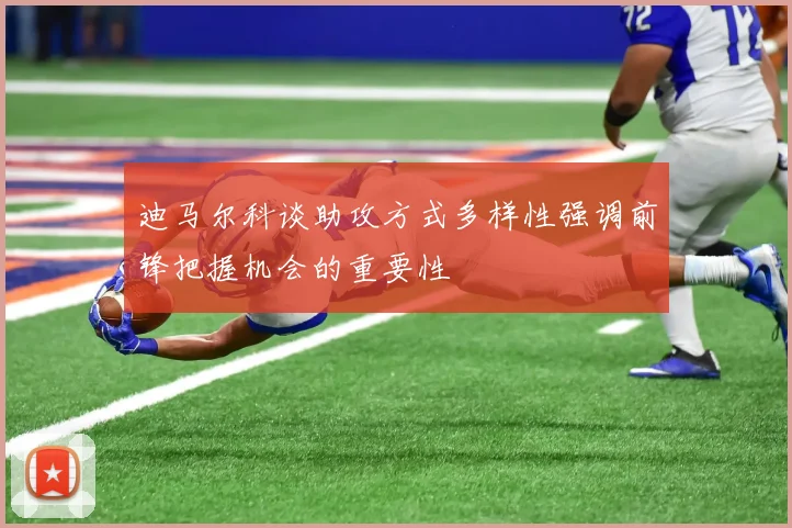 迪马尔科谈助攻方式多样性强调前锋把握机会的重要性