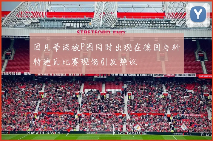 因凡蒂诺被P图同时出现在德国与科特迪瓦比赛现场引发热议