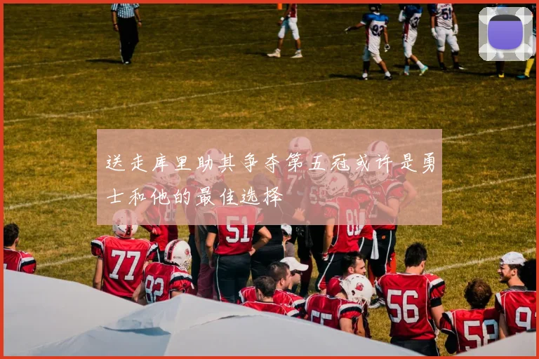 送走库里助其争夺第五冠或许是勇士和他的最佳选择