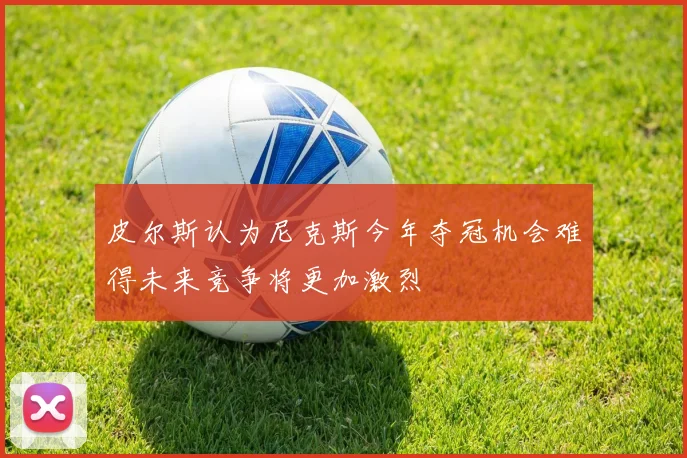 皮尔斯认为尼克斯今年夺冠机会难得未来竞争将更加激烈