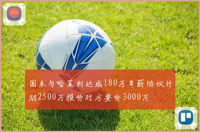 国米与哈莱利达成180万年薪协议计划2500万报价对方要价3000万