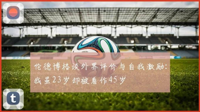 伦德博格谈外界评价与自我激励：我虽23岁却被看作45岁