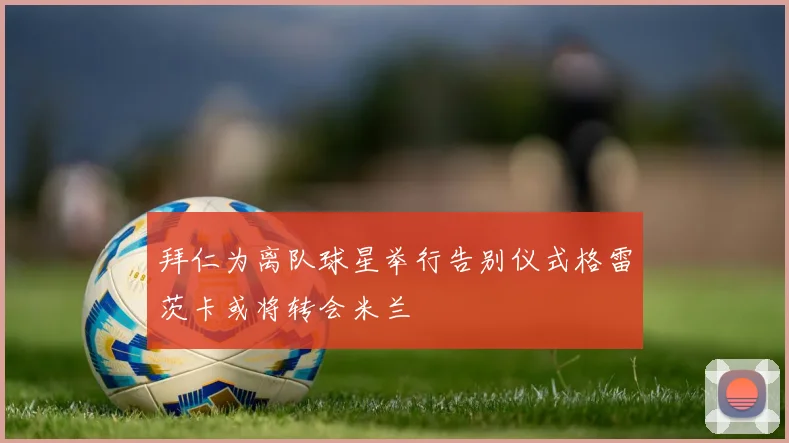 拜仁为离队球星举行告别仪式格雷茨卡或将转会米兰