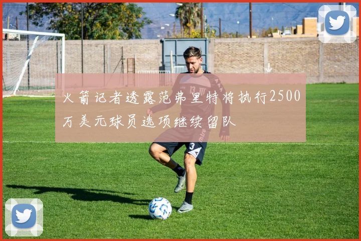 火箭记者透露范弗里特将执行2500万美元球员选项继续留队