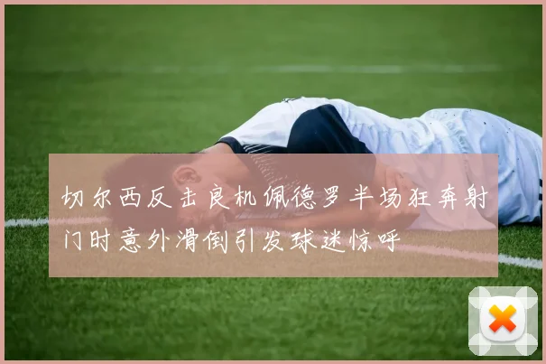 切尔西反击良机佩德罗半场狂奔射门时意外滑倒引发球迷惊呼