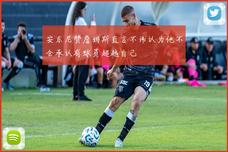 安东尼赞詹姆斯直言不讳认为他不会承认有球员超越自己
