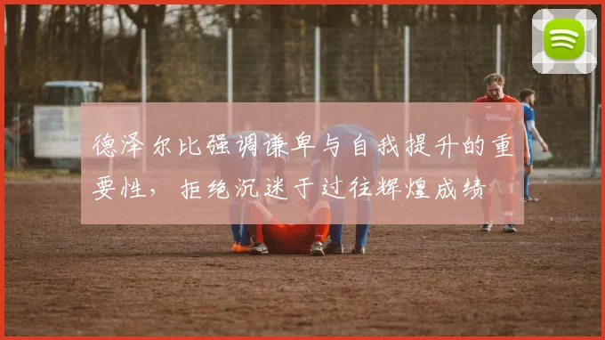 德泽尔比强调谦卑与自我提升的重要性，拒绝沉迷于过往辉煌成绩