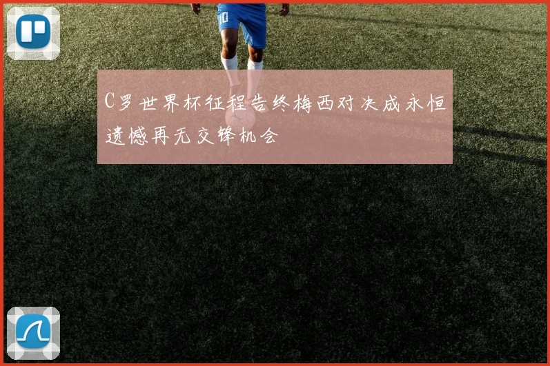 C罗世界杯征程告终梅西对决成永恒遗憾再无交锋机会