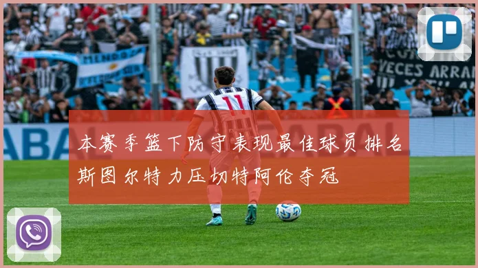 本赛季篮下防守表现最佳球员排名斯图尔特力压切特阿伦夺冠