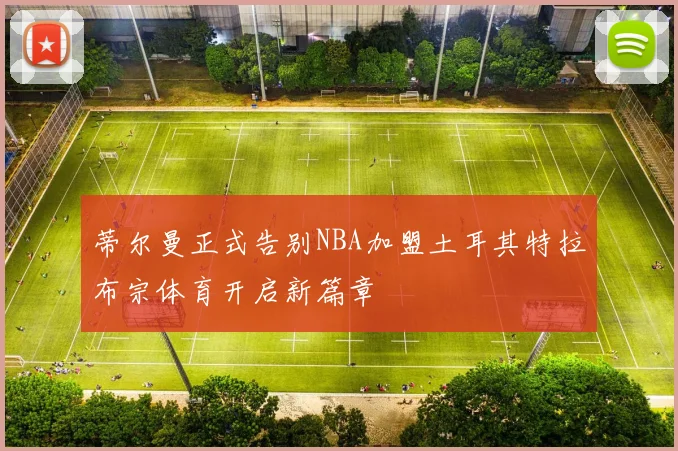 蒂尔曼正式告别NBA加盟土耳其特拉布宗体育开启新篇章