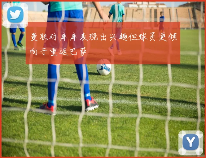 曼联对库库表现出兴趣但球员更倾向于重返巴萨