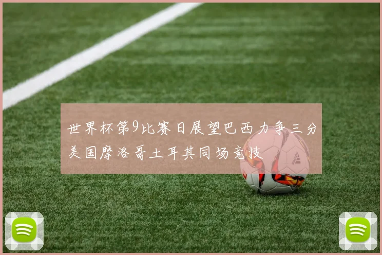 世界杯第9比赛日展望巴西力争三分美国摩洛哥土耳其同场竞技
