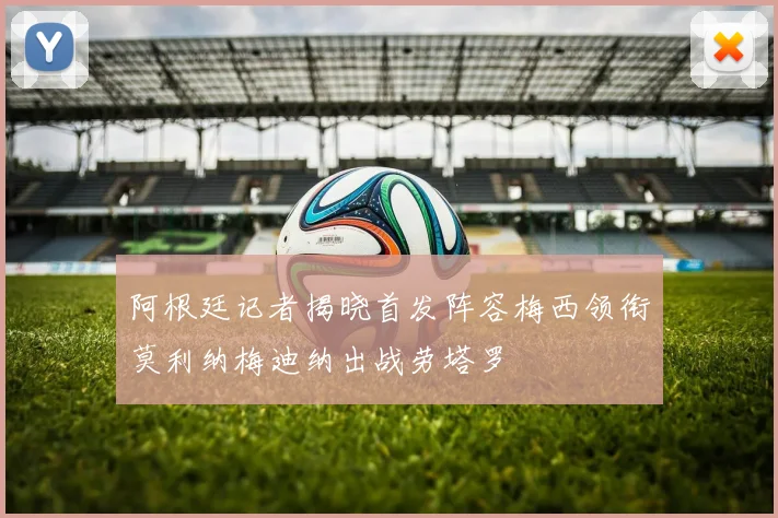 阿根廷记者揭晓首发阵容梅西领衔莫利纳梅迪纳出战劳塔罗