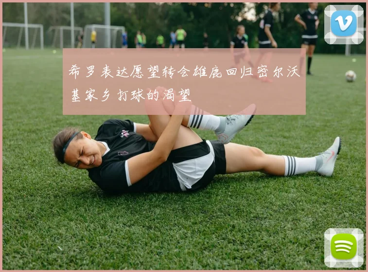 希罗表达愿望转会雄鹿回归密尔沃基家乡打球的渴望