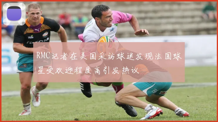 RMC记者在美国采访球迷发现法国球星受欢迎程度高引发热议