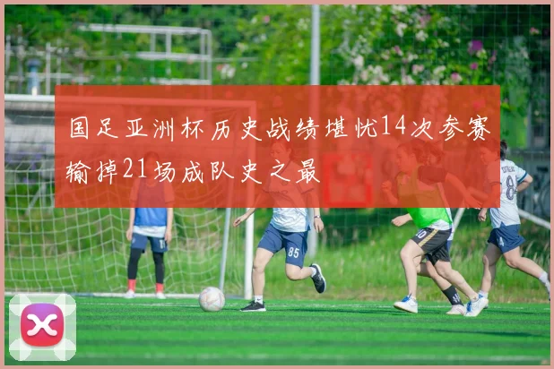 国足亚洲杯历史战绩堪忧14次参赛输掉21场成队史之最