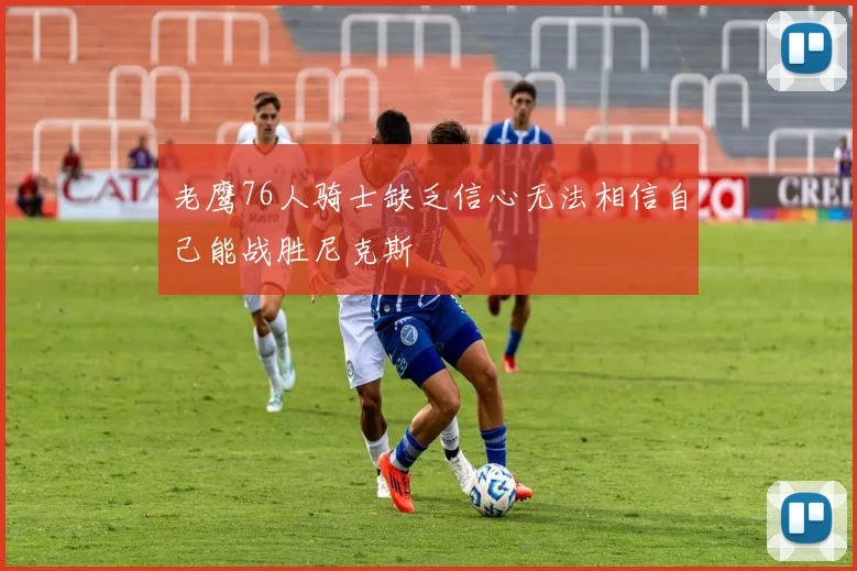 老鹰76人骑士缺乏信心无法相信自己能战胜尼克斯