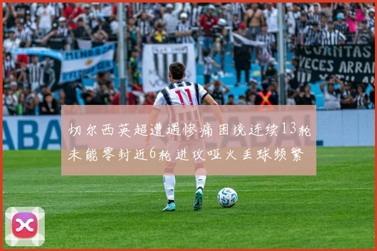 切尔西英超遭遇惨痛困境连续13轮未能零封近6轮进攻哑火丢球频繁