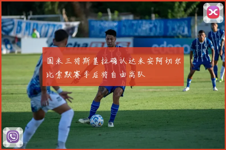 国米三将斯基拉确认达米安阿切尔比索默赛季后将自由离队
