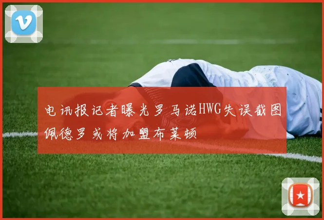 电讯报记者曝光罗马诺HWG失误截图佩德罗或将加盟布莱顿