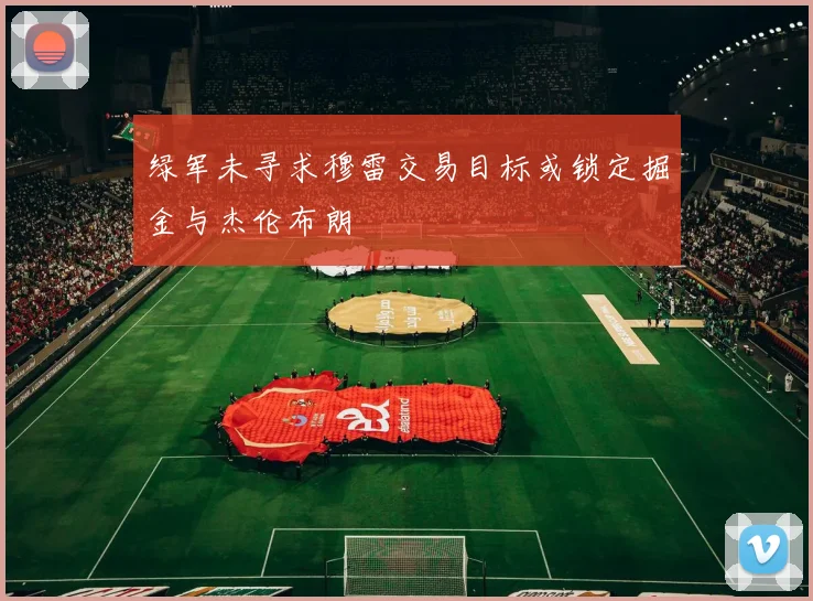 绿军未寻求穆雷交易目标或锁定掘金与杰伦布朗