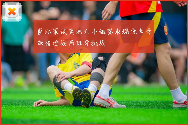 萨比策谈奥地利小组赛表现侥幸晋级将迎战西班牙挑战