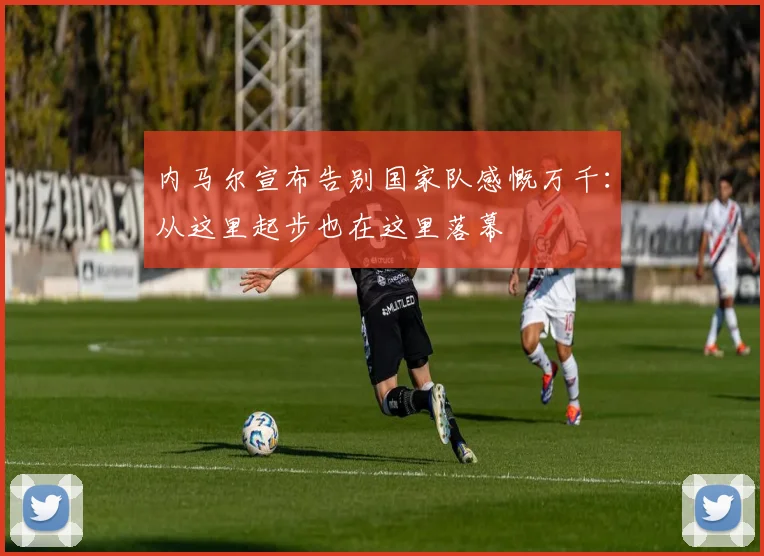 内马尔宣布告别国家队感慨万千：从这里起步也在这里落幕