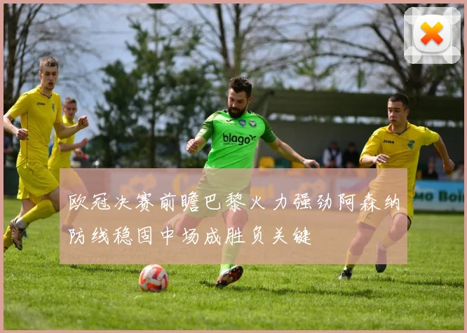 欧冠决赛前瞻巴黎火力强劲阿森纳防线稳固中场成胜负关键