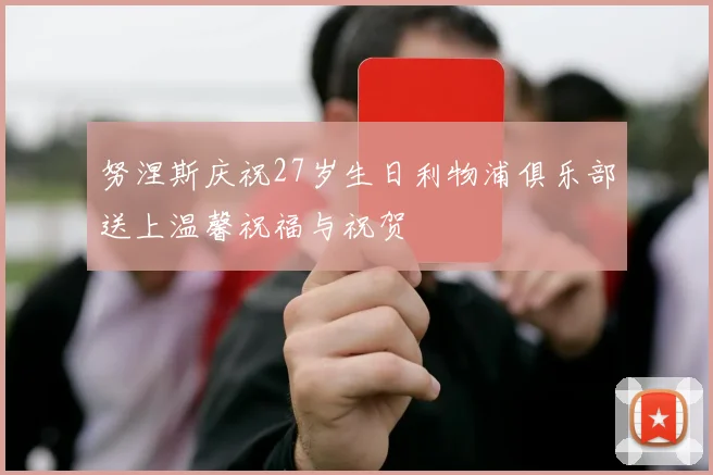 努涅斯庆祝27岁生日利物浦俱乐部送上温馨祝福与祝贺