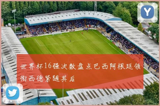 世界杯16强次数盘点巴西阿根廷领衔西德紧随其后