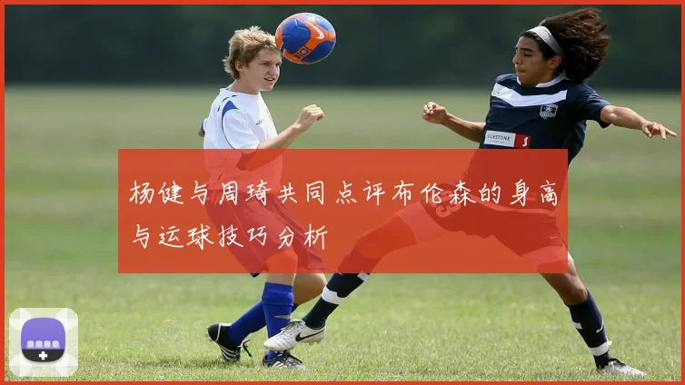 杨健与周琦共同点评布伦森的身高与运球技巧分析