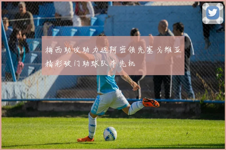 梅西助攻助力迈阿密领先塞戈维亚精彩破门助球队夺先机