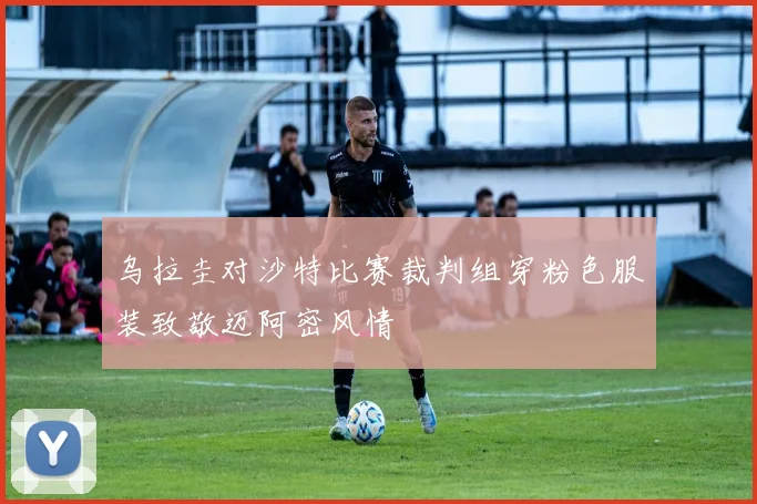 乌拉圭对沙特比赛裁判组穿粉色服装致敬迈阿密风情