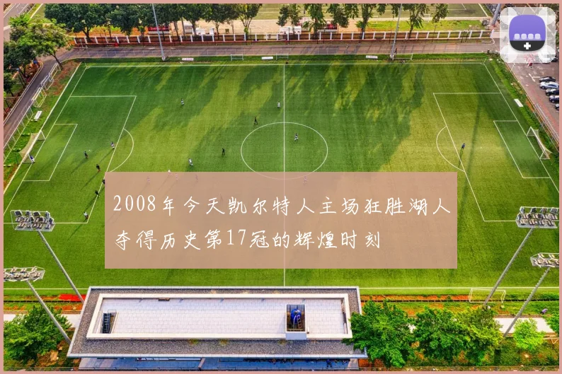 2008年今天凯尔特人主场狂胜湖人夺得历史第17冠的辉煌时刻