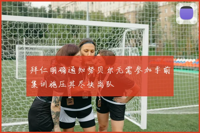 拜仁明确通知努贝尔无需参加季前集训施压其尽快离队