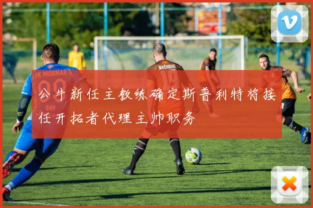 公牛新任主教练确定斯普利特将接任开拓者代理主帅职务